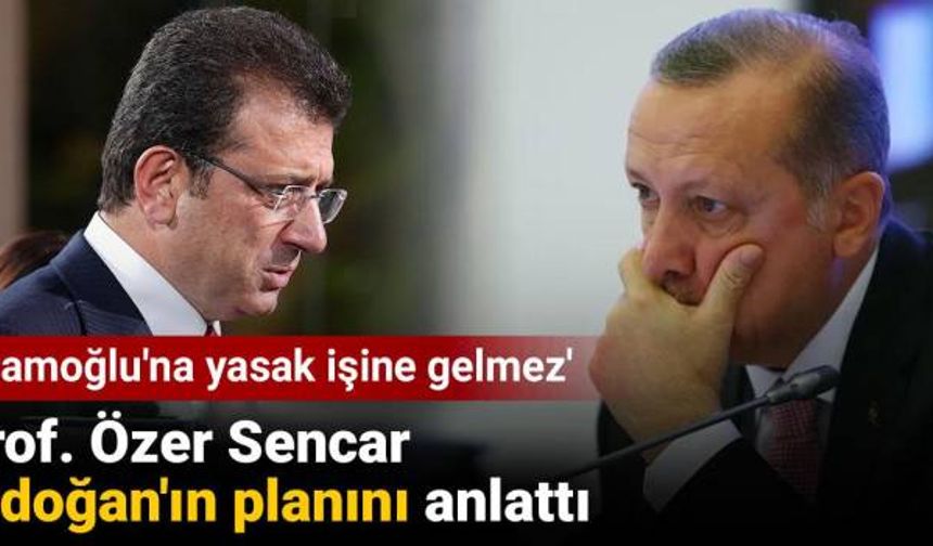 'Ekrem İmamoğlu'na Yasak İşine Gelmez' Dedi. Prof. Özer Sencar Erdoğan'ın Planını Anlattı